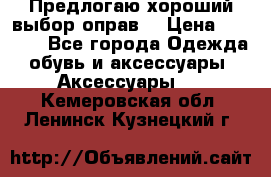 Предлогаю хороший выбор оправ  › Цена ­ 1 000 - Все города Одежда, обувь и аксессуары » Аксессуары   . Кемеровская обл.,Ленинск-Кузнецкий г.